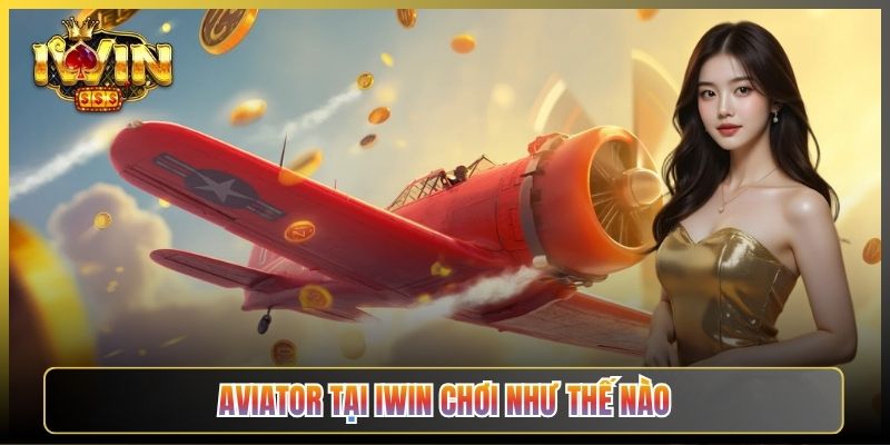 Aviator Tại iWin Chơi Như Thế Nào